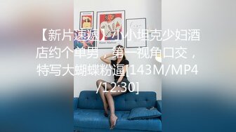 【新片速遞】小小坦克少妇酒店约个单男，第一视角口交，特写大蝴蝶粉逼[143M/MP4/12:30]