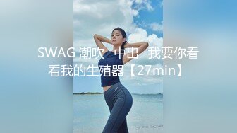 SWAG 潮吹♡中出♡我要你看看我的生殖器【27min】