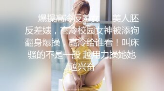 ❤️爆操高冷反差女❤️美人胚反差婊，高冷校园女神被添狗翻身爆操，高冷给谁看！叫床骚的不是一般 越用力操她她越兴奋