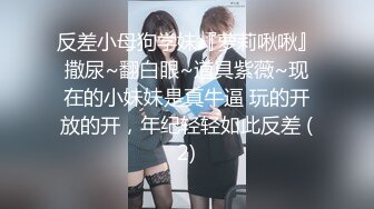 反差小母狗学妹『萝莉啾啾』撒尿~翻白眼~道具紫薇~现在的小妹妹是真牛逼 玩的开放的开，年纪轻轻如此反差 (2)