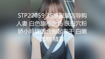 STP22059 35岁服装店导购人妻 白色旗袍返场 肤白穴粉 娇小玲珑适合抱起来干 白嫩尤物 精彩