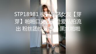 STP18981 极品淫荡女友【芽芽】啪啪口交肛交性爱私拍流出 粉丝团性爱爆操 黑丝啪啪篇