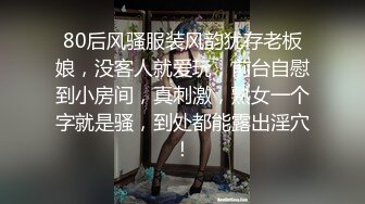 80后风骚服装风韵犹存老板娘，没客人就爱玩，前台自慰到小房间，真刺激，熟女一个字就是骚，到处都能露出淫穴！