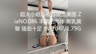 ：超火小姐姐推荐极品美图 ZiaNO.086 丰满的肉体 美乳美臀 骚劲十足 9V[104P/1.79G]