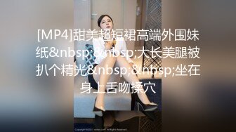 [MP4]甜美超短裙高端外围妹纸&nbsp;&nbsp;大长美腿被扒个精光&nbsp;&nbsp;坐在身上舌吻揉穴