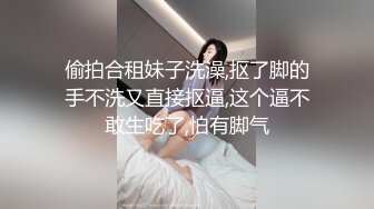 偷拍合租妹子洗澡,抠了脚的手不洗又直接抠逼,这个逼不敢生吃了,怕有脚气