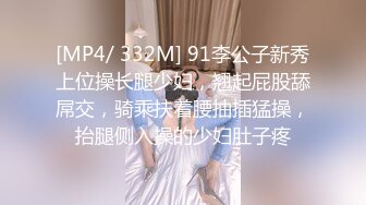 [MP4/ 332M] 91李公子新秀上位操长腿少妇，翘起屁股舔屌交，骑乘扶着腰抽插猛操，抬腿侧入操的少妇肚子疼