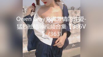 Owen Gray充满激情的性爱-猛烈抽插等视频合集【386V】 (363)