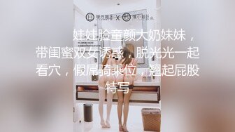 ❤️❤️娃娃脸童颜大奶妹妹，带闺蜜双女诱惑，脱光光一起看穴，假屌骑乘位，翘起屁股特写