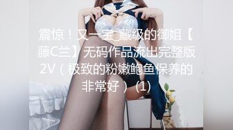 震惊！又一宝_藏级的御姐【藤C兰】无码作品流出完整版2V（极致的粉嫩鲍鱼保养的非常好） (1)