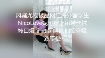 风骚尤物极品网红海外留学生NicoLove妮可穿上吊带丝袜被口爆 销魂娇吟欲仙欲死极致享受