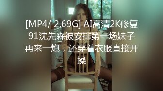 [MP4/ 2.69G] AI高清2K修复91沈先森被安排第一场妹子再来一炮，还穿着衣服直接开操