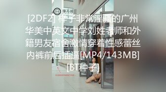 [2DF2] 样子非常淫骚的广州华美中英文中学刘姓老师和外籍男友宿舍激情穿着性感蕾丝内裤前后插逼[MP4/143MB][BT种子]