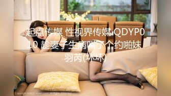 起点传媒 性视界传媒 QDYP010 趁妻子生病叫了个约啪妹 羽芮(坏坏)