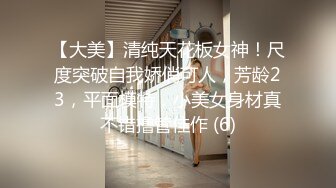 【大美】清纯天花板女神！尺度突破自我娇俏可人，芳龄23，平面模特，小美女身材真不错撸管佳作 (6)