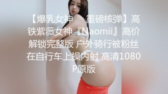 【爆乳女神❤️重磅核弹】高铁紫薇女神『Naomii』高价解锁完整版 户外骑行被粉丝在自行车上操内射 高清1080P原版