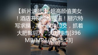 【新片速遞 】 超高颜值美女！酒店开房约炮操逼！掰穴特写求操，第一视角口交，抓着大肥臀后入，大力撞击[396MB/MP4/00:56:53]