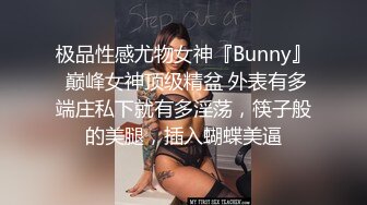 极品性感尤物女神『Bunny』 巅峰女神顶级精盆 外表有多端庄私下就有多淫荡，筷子般的美腿，插入蝴蝶美逼