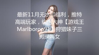 最新11月无水印福利，推特高端玩家，约炮大神【游戏王Marlboroo91】狩猎妹子三男操两女