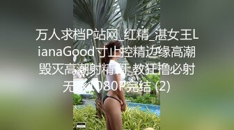 万人求档P站网_红精_湛女王LianaGood寸止控精边缘高潮毁灭高潮射精调_教狂撸必射无水1080P完结 (2)