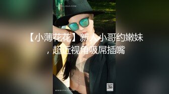 【小薄花花】新人小哥约嫩妹，超近视角吸屌插嘴