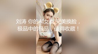 刘涛 你的AI女友 完美换脸，极品中的极品，值得收藏！