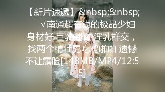 【新片速遞】&nbsp;&nbsp;❤️√南通超有钱的极品少妇 身材好 巨乳翘臀 淫乳群交，找两个精壮男吃鸡啪啪 遗憾不让露脸[148MB/MP4/12:55]