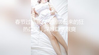 春节过后骚女友捆绑起来的狂热口交，深喉口活很爽