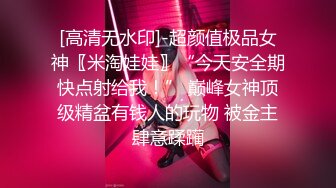 [高清无水印]-超颜值极品女神〖米淘娃娃〗“今天安全期快点射给我！” 巅峰女神顶级精盆有钱人的玩物 被金主肆意蹂躏