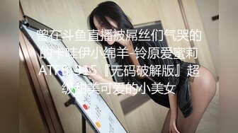 曾在斗鱼直播被屌丝们气哭的的卡哇伊小绵羊-铃原爱蜜莉ATFB-315『无码破解版』超级甜美可爱的小美女