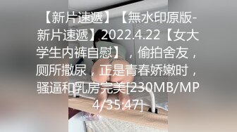 【新片速遞】【無水印原版-新片速遞】2022.4.22【女大学生内裤自慰】，偷拍舍友，厕所撒尿，正是青春娇嫩时，骚逼和乳房完美[230MB/MP4/35:47]