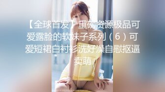 【全球首发】重磅资源极品可爱露脸的软妹子系列（6）可爱短裙白衬衫洗好澡自慰抠逼卖萌