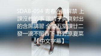 SDAB-094 青春吞精解禁 上課沒教的事 讓精子爽爽射出的含屌講習 全部五堂課廿二發一滴不留吞下 野野原夏菜【中文字幕】