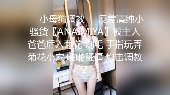 ❤️小母狗调教❤️反差清纯小骚货〖ANAIMIYA〗被主人爸爸后入菊花 剃毛 手指玩弄菊花小穴 啪啪骚逼 炮击调教2