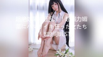 超絶効果で狂乱！！超强力媚薬にハマりイキ狂った女たち！！8时间BEST