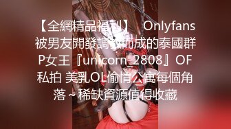 【全網精品福利】✨Onlyfans被男友開發調教而成的泰國群P女王『unicorn_2808』OF私拍 美乳OL偷情公寓每個角落～稀缺資源值得收藏