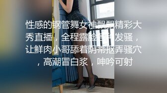 性感的钢管舞女神飘飘精彩大秀直播，全程露脸各种发骚，让鲜肉小哥舔着阴蒂抠弄骚穴，高潮冒白浆，呻吟可射