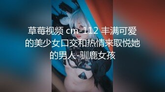 草莓视频 cm-112 丰满可爱的美少女口交和热情来取悦她的男人-驯鹿女孩