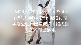 [MP4/ 370M]&nbsp;&nbsp;91大神D哥新作 骚妇女同事老公上海出差被隔离约我到她家不带套操她