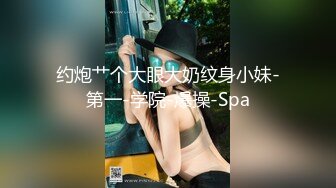 约炮艹个大眼大奶纹身小妹-第一-学院-爆操-Spa