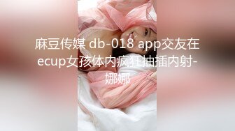 麻豆传媒 db-018 app交友在ecup女孩体内疯狂抽插内射-娜娜