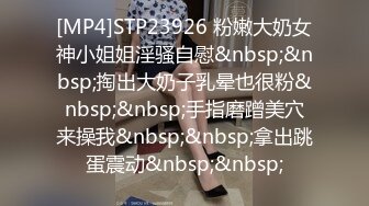 [MP4]STP23926 粉嫩大奶女神小姐姐淫骚自慰&nbsp;&nbsp;掏出大奶子乳晕也很粉&nbsp;&nbsp;手指磨蹭美穴来操我&nbsp;&nbsp;拿出跳蛋震动&nbsp;&nbsp;