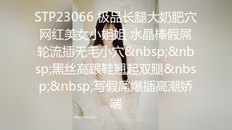 STP23066 极品长腿大奶肥穴网红美女小姐姐 水晶棒假屌轮流插无毛小穴&nbsp;&nbsp;黑丝高跟鞋翘起双腿&nbsp;&nbsp;写假屌爆插高潮娇喘