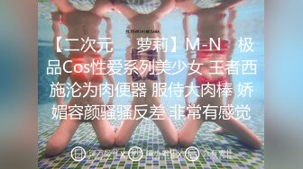 【二次元❤️萝莉】M-N✿ 极品Cos性爱系列美少女 王者西施沦为肉便器 服侍大肉棒 娇媚容颜骚骚反差 非常有感觉