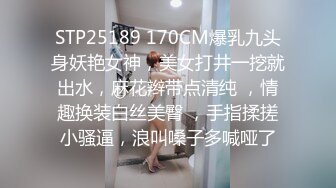 STP25189 170CM爆乳九头身妖艳女神，美女打井一挖就出水，麻花辫带点清纯 ，情趣换装白丝美臀 ，手指揉搓小骚逼，浪叫嗓子多喊哑了