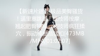 【新速片遞】 极品美臀骚货！逼里塞跳蛋！找技师按摩，翘起肥臀特写，被技师疯狂揉穴，振动棒抽插猛扣[473MB/MP4/01:02:07]