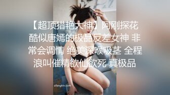 【超顶猎艳大神】阿刚探花 酷似唐嫣的极品反差女神 非常会调情 绝美深喉吸茎 全程浪叫催精欲仙欲死 真极品