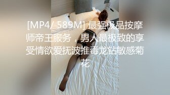 [MP4/ 589M] 最强极品按摩师帝王服务，男人最极致的享受情欲爱抚波推毒龙钻敏感菊花