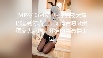 [MP4/ 664M] 想你的液大鸡巴塞到你嘴里，深情舌吻吸蛋蛋交大鸡巴，开档肉丝激情上位