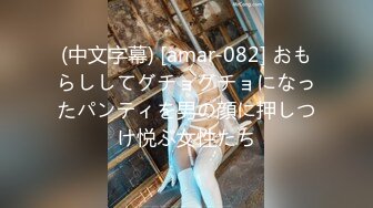 (中文字幕) [amar-082] おもらししてグチョグチョになったパンティを男の顔に押しつけ悦ぶ女性たち